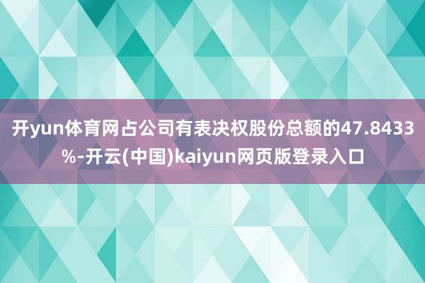 开yun体育网占公司有表决权股份总额的47.8433%-开云(中国)kaiyun网页版登录入口