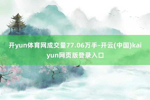 开yun体育网成交量77.06万手-开云(中国)kaiyun网页版登录入口