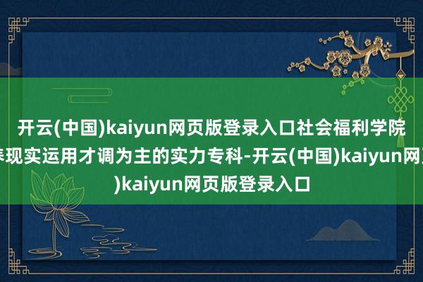 开云(中国)kaiyun网页版登录入口社会福利学院等诸多以培养现实运用才调为主的实力专科-开云(中国)kaiyun网页版登录入口
