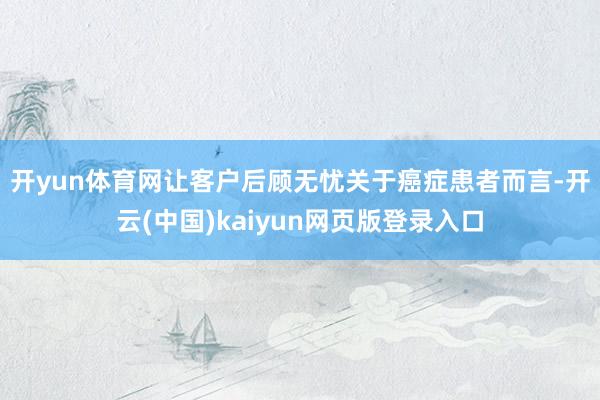 开yun体育网让客户后顾无忧　　关于癌症患者而言-开云(中国)kaiyun网页版登录入口