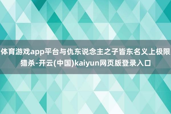 体育游戏app平台与仇东说念主之子皆东名义上极限猎杀-开云(中国)kaiyun网页版登录入口