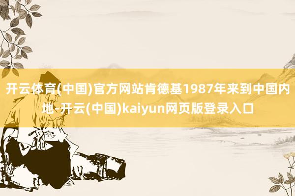 开云体育(中国)官方网站肯德基1987年来到中国内地-开云(中国)kaiyun网页版登录入口
