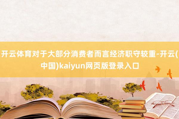开云体育对于大部分消费者而言经济职守较重-开云(中国)kaiyun网页版登录入口