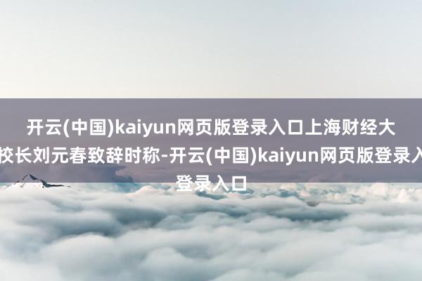开云(中国)kaiyun网页版登录入口　　上海财经大学校长刘元春致辞时称-开云(中国)kaiyun网页版登录入口