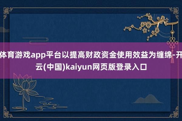 体育游戏app平台以提高财政资金使用效益为缠绵-开云(中国)kaiyun网页版登录入口