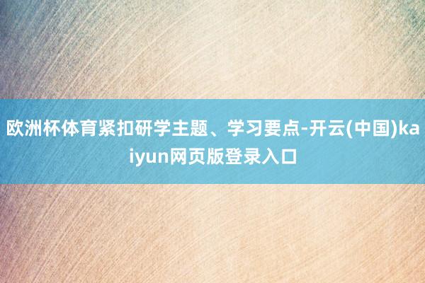 欧洲杯体育紧扣研学主题、学习要点-开云(中国)kaiyun网页版登录入口