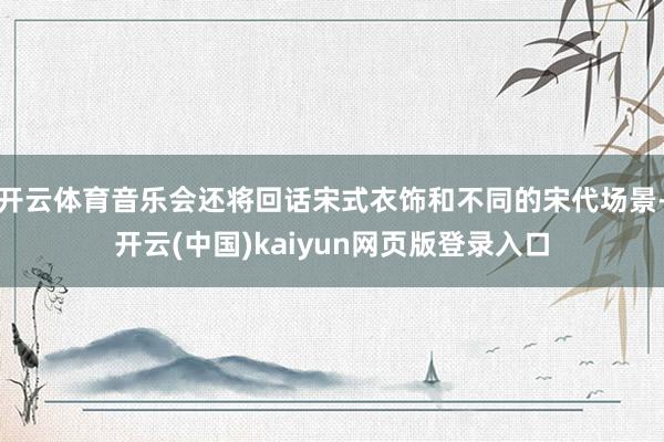 开云体育音乐会还将回话宋式衣饰和不同的宋代场景-开云(中国)kaiyun网页版登录入口