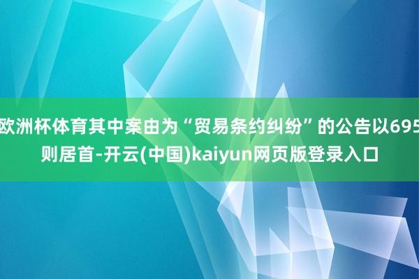 欧洲杯体育其中案由为“贸易条约纠纷”的公告以695则居首-开云(中国)kaiyun网页版登录入口