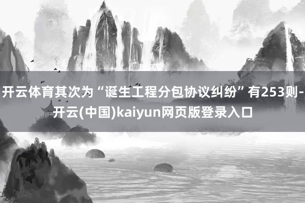 开云体育其次为“诞生工程分包协议纠纷”有253则-开云(中国)kaiyun网页版登录入口