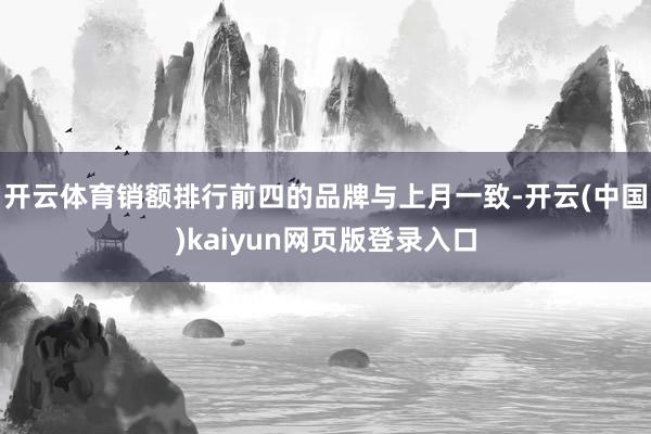 开云体育销额排行前四的品牌与上月一致-开云(中国)kaiyun网页版登录入口