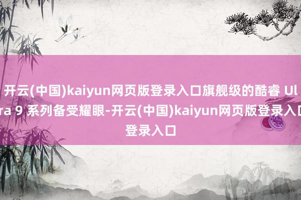 开云(中国)kaiyun网页版登录入口旗舰级的酷睿 Ultra 9 系列备受耀眼-开云(中国)kaiyun网页版登录入口