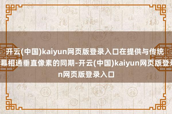 开云(中国)kaiyun网页版登录入口在提供与传统 4K 屏幕相通垂直像素的同期-开云(中国)kaiyun网页版登录入口