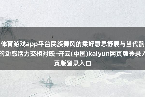 体育游戏app平台民族舞风的柔好意思舒展与当代韵律的动感活力交相衬映-开云(中国)kaiyun网页版登录入口
