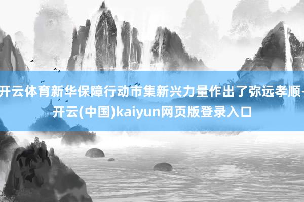 开云体育新华保障行动市集新兴力量作出了弥远孝顺-开云(中国)kaiyun网页版登录入口