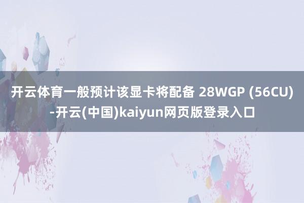 开云体育一般预计该显卡将配备 28WGP (56CU)-开云(中国)kaiyun网页版登录入口