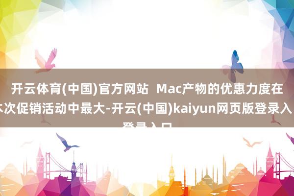 开云体育(中国)官方网站  Mac产物的优惠力度在本次促销活动中最大-开云(中国)kaiyun网页版登录入口