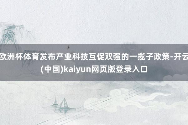 欧洲杯体育发布产业科技互促双强的一揽子政策-开云(中国)kaiyun网页版登录入口