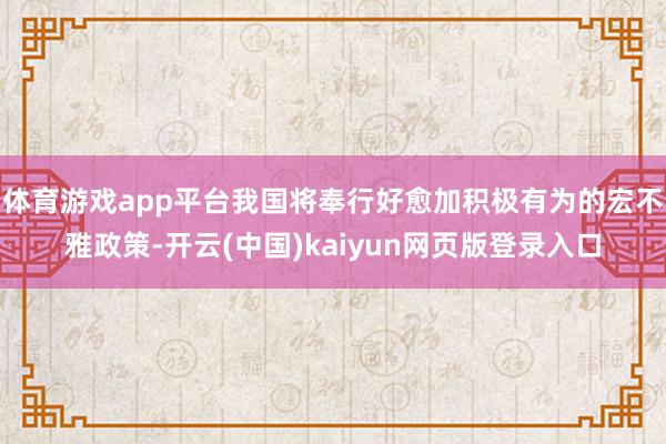 体育游戏app平台我国将奉行好愈加积极有为的宏不雅政策-开云(中国)kaiyun网页版登录入口