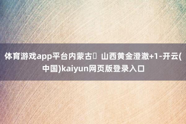 体育游戏app平台内蒙古⇌山西黄金澄澈+1-开云(中国)kaiyun网页版登录入口