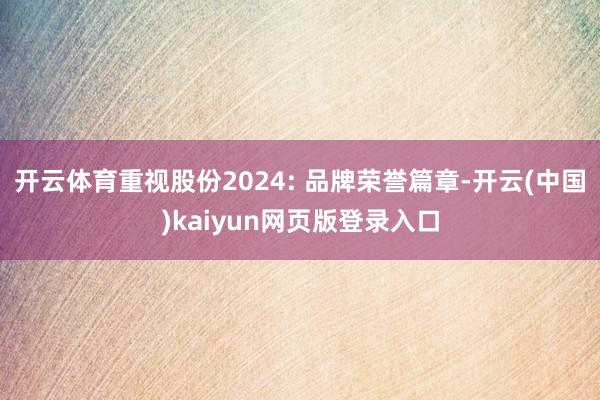 开云体育重视股份2024: 品牌荣誉篇章-开云(中国)kaiyun网页版登录入口