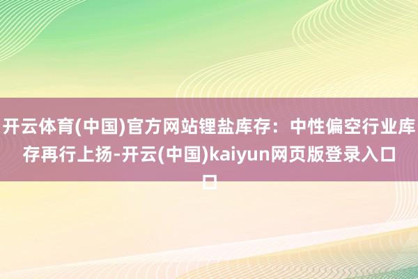 开云体育(中国)官方网站锂盐库存：中性偏空行业库存再行上扬-开云(中国)kaiyun网页版登录入口