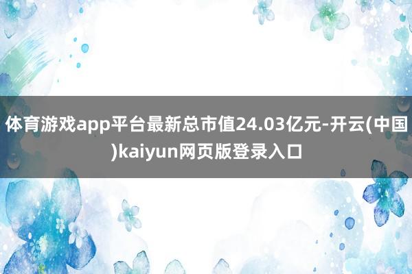 体育游戏app平台最新总市值24.03亿元-开云(中国)kaiyun网页版登录入口