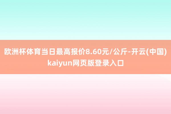 欧洲杯体育当日最高报价8.60元/公斤-开云(中国)kaiyun网页版登录入口