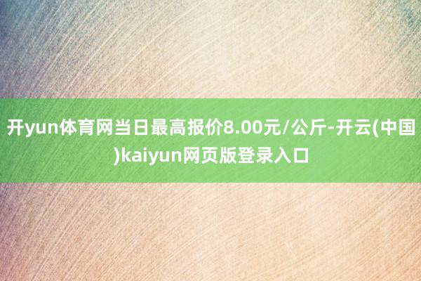 开yun体育网当日最高报价8.00元/公斤-开云(中国)kaiyun网页版登录入口