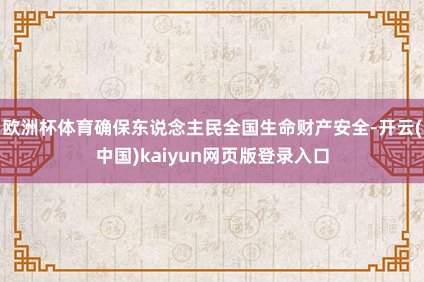 欧洲杯体育确保东说念主民全国生命财产安全-开云(中国)kaiyun网页版登录入口