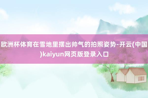 欧洲杯体育在雪地里摆出帅气的拍照姿势-开云(中国)kaiyun网页版登录入口