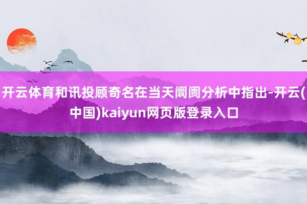 开云体育和讯投顾奇名在当天阛阓分析中指出-开云(中国)kaiyun网页版登录入口