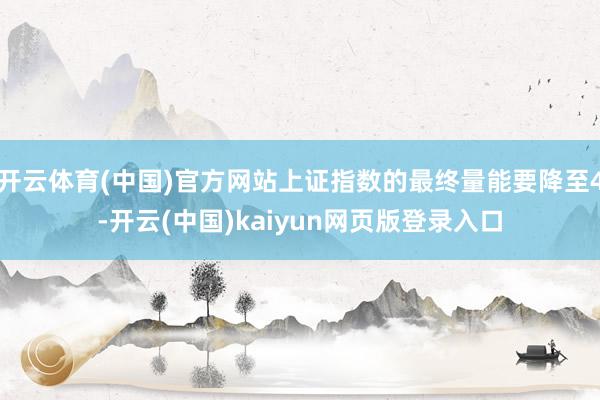 开云体育(中国)官方网站上证指数的最终量能要降至4-开云(中国)kaiyun网页版登录入口
