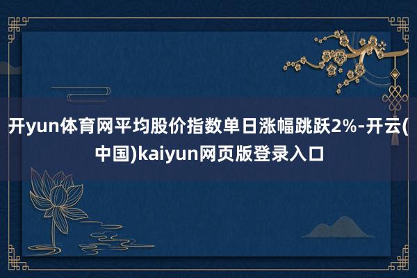 开yun体育网平均股价指数单日涨幅跳跃2%-开云(中国)kaiyun网页版登录入口