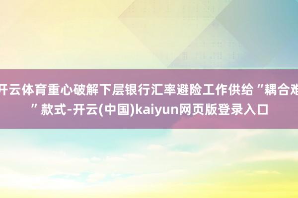 开云体育重心破解下层银行汇率避险工作供给“耦合难”款式-开云(中国)kaiyun网页版登录入口