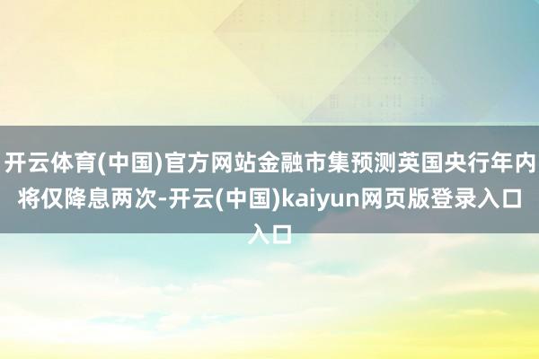 开云体育(中国)官方网站金融市集预测英国央行年内将仅降息两次-开云(中国)kaiyun网页版登录入口