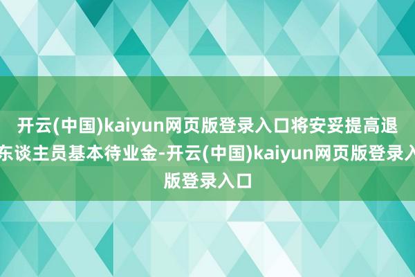 开云(中国)kaiyun网页版登录入口将安妥提高退休东谈主员基本待业金-开云(中国)kaiyun网页版登录入口