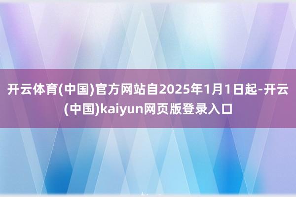 开云体育(中国)官方网站自2025年1月1日起-开云(中国)kaiyun网页版登录入口