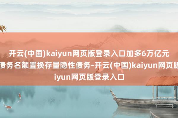 开云(中国)kaiyun网页版登录入口加多6万亿元地方政府债务名额置换存量隐性债务-开云(中国)kaiyun网页版登录入口
