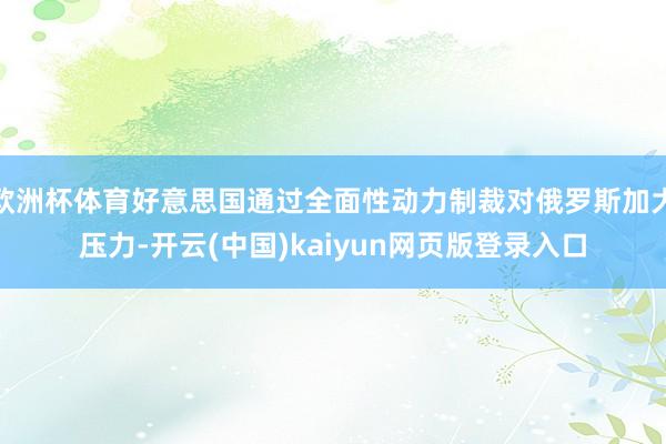 欧洲杯体育好意思国通过全面性动力制裁对俄罗斯加大压力-开云(中国)kaiyun网页版登录入口
