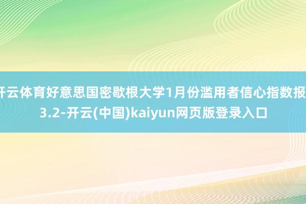 开云体育好意思国密歇根大学1月份滥用者信心指数报73.2-开云(中国)kaiyun网页版登录入口
