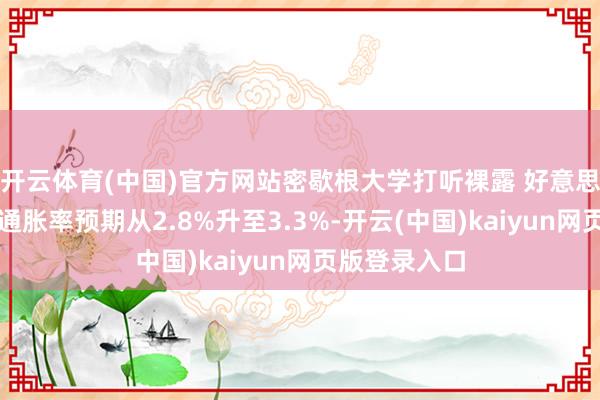 开云体育(中国)官方网站密歇根大学打听裸露 好意思国改日一年通胀率预期从2.8%升至3.3%-开云(中国)kaiyun网页版登录入口