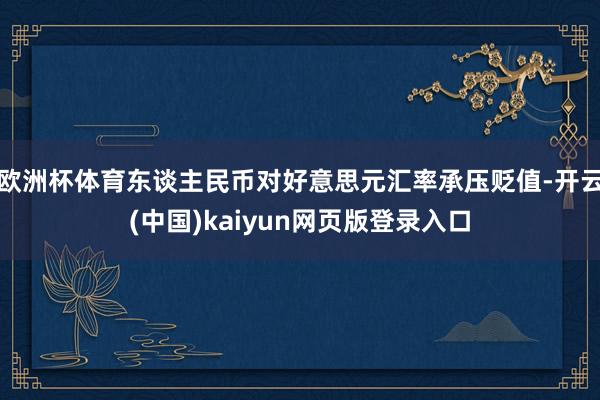 欧洲杯体育东谈主民币对好意思元汇率承压贬值-开云(中国)kaiyun网页版登录入口