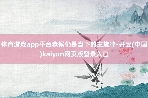 体育游戏app平台恭候仍是当下的主旋律-开云(中国)kaiyun网页版登录入口