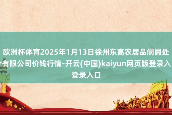 欧洲杯体育2025年1月13日徐州东高农居品阛阓处分有限公司价钱行情-开云(中国)kaiyun网页版登录入口
