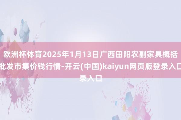 欧洲杯体育2025年1月13日广西田阳农副家具概括批发市集价钱行情-开云(中国)kaiyun网页版登录入口