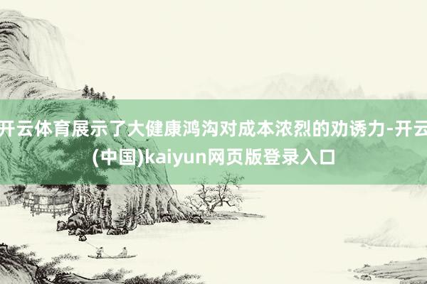 开云体育展示了大健康鸿沟对成本浓烈的劝诱力-开云(中国)kaiyun网页版登录入口