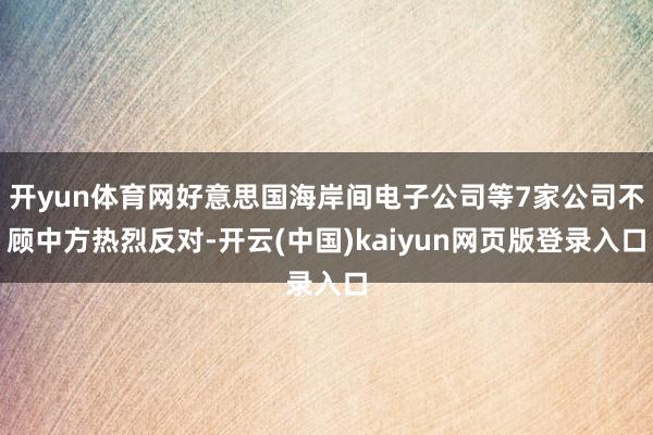 开yun体育网好意思国海岸间电子公司等7家公司不顾中方热烈反对-开云(中国)kaiyun网页版登录入口