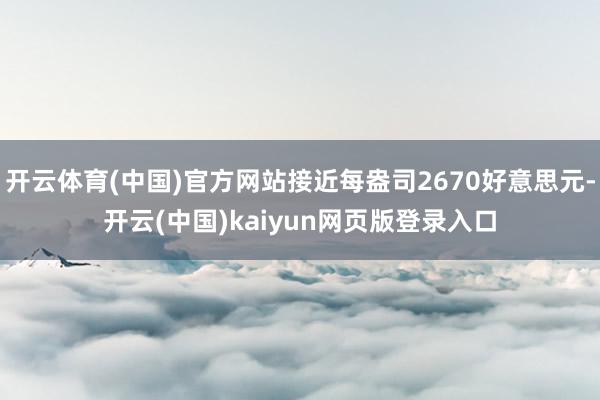 开云体育(中国)官方网站接近每盎司2670好意思元-开云(中国)kaiyun网页版登录入口