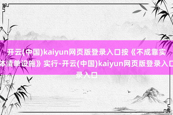 开云(中国)kaiyun网页版登录入口按《不成靠实体清单设施》实行-开云(中国)kaiyun网页版登录入口