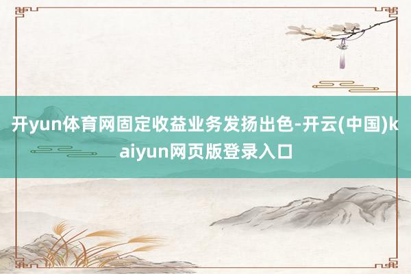 开yun体育网固定收益业务发扬出色-开云(中国)kaiyun网页版登录入口